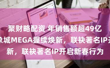 聚财略配资 年销售额超49亿元，南翔印象城MEGA握续焕新，联袂著名IP开启新春行为