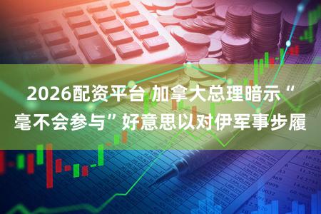 2026配资平台 加拿大总理暗示“毫不会参与”好意思以对伊军事步履