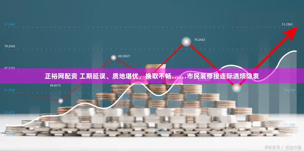 正裕网配资 工期延误、质地堪忧，换取不畅……市民装修接连际遇烦隐衷