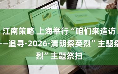 江南策略 上海举行“咱们来造访您——追寻·2026·清朗祭英烈”主题祭扫
