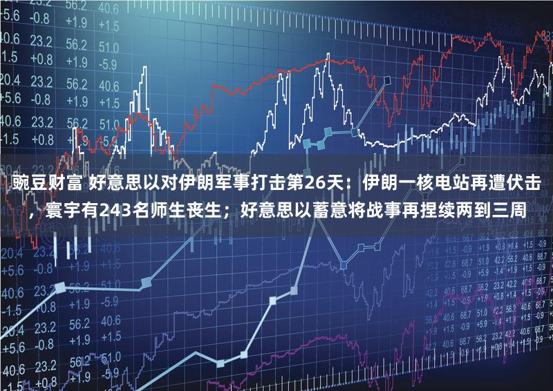 豌豆财富 好意思以对伊朗军事打击第26天:伊朗一核电站再遭伏击,寰宇有243名师生丧生;好意思以蓄意将战事再捏续两到三周