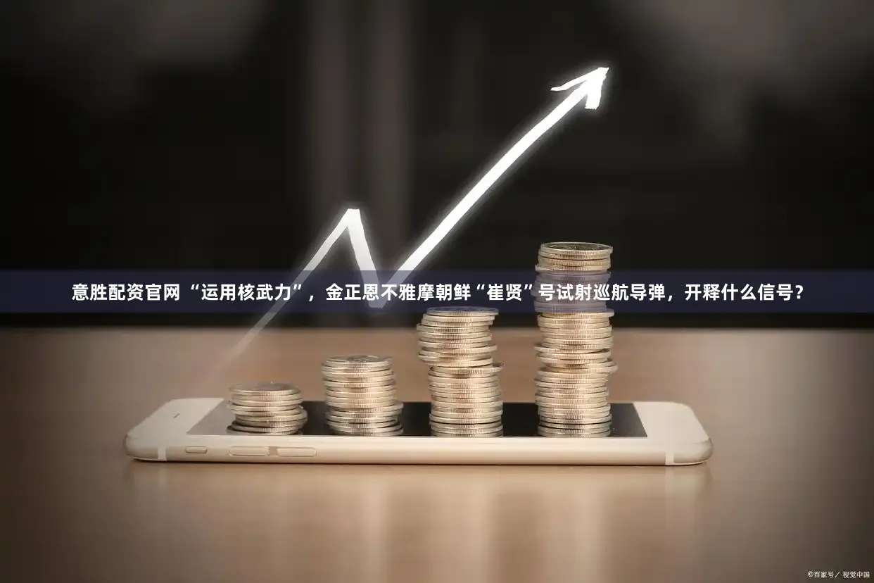 意胜配资官网 “运用核武力”，金正恩不雅摩朝鲜“崔贤”号试射巡航导弹，开释什么信号？