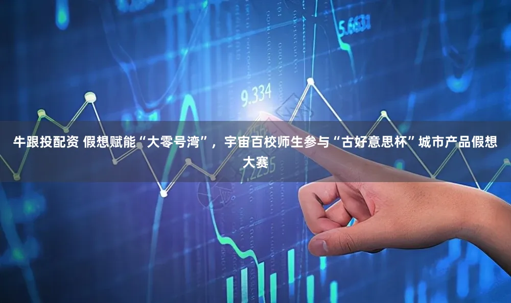 牛跟投配资 假想赋能“大零号湾”,宇宙百校师生参与“古好意思杯”城市产品假想大赛