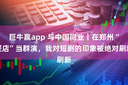 巨牛赢app 与中国同业丨在郑州“竖店”当群演,我对短剧的印象被绝对刷新