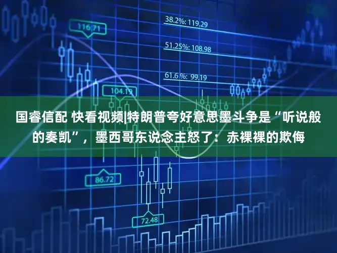 国睿信配 快看视频|特朗普夸好意思墨斗争是“听说般的奏凯”，墨西哥东说念主怒了：赤裸裸的欺侮