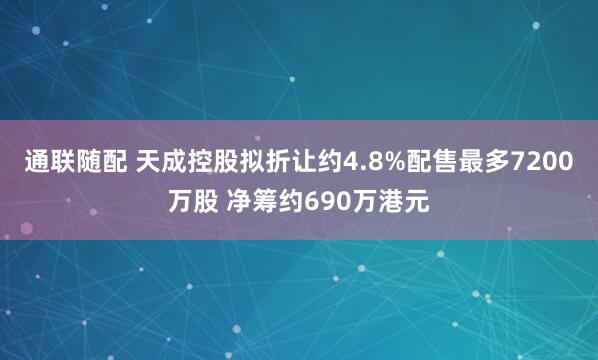 通联随配 天成控股拟折让约4.8%配售最多7200万股 净筹约690万港元