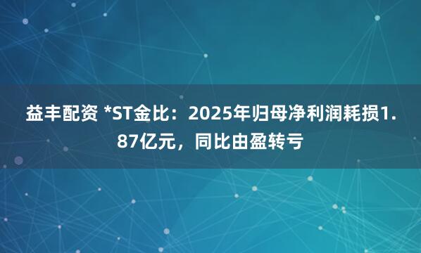益丰配资 *ST金比:2025年归母净利润耗损1.87亿元,同比由盈转亏