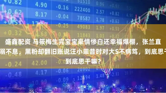 盛鑫配资 马筱梅生完宝宝豪情惨白还幸福爆棚,张兰直播宠溺不息,黑粉却翻旧账说汪小菲昔时对大S不病笃,到底思干嘛?