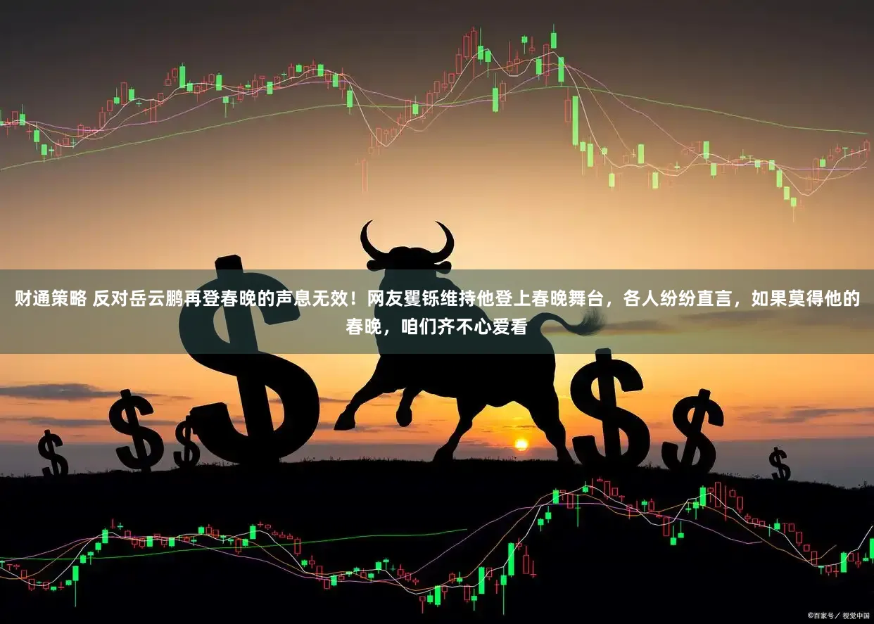 财通策略 反对岳云鹏再登春晚的声息无效！网友矍铄维持他登上春晚舞台，各人纷纷直言，如果莫得他的春晚，咱们齐不心爱看