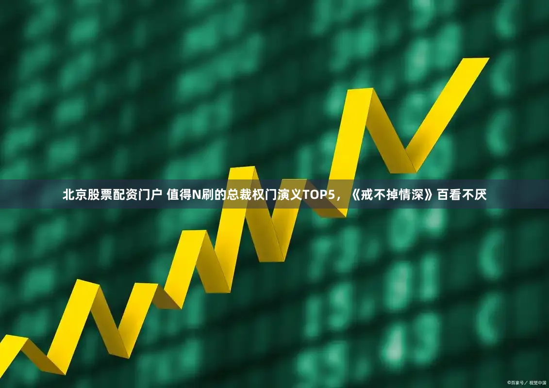 北京股票配资门户 值得N刷的总裁权门演义TOP5，《戒不掉情深》百看不厌