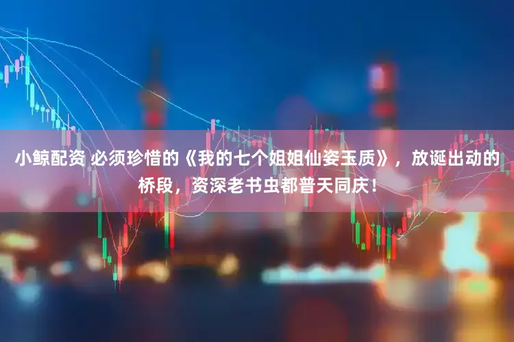 小鲸配资 必须珍惜的《我的七个姐姐仙姿玉质》，放诞出动的桥段，资深老书虫都普天同庆！