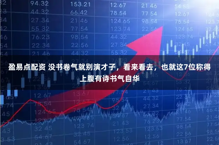 盈易点配资 没书卷气就别演才子，看来看去，也就这7位称得上腹有诗书气自华