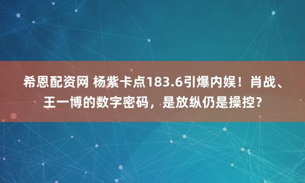 希恩配资网 杨紫卡点183.6引爆内娱！肖战、王一博的数字密码，是放纵仍是操控？