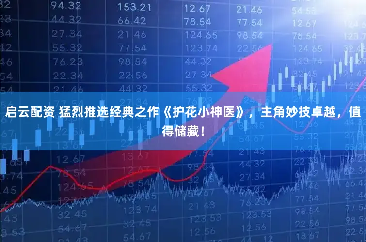 启云配资 猛烈推选经典之作《护花小神医》，主角妙技卓越，值得储藏！