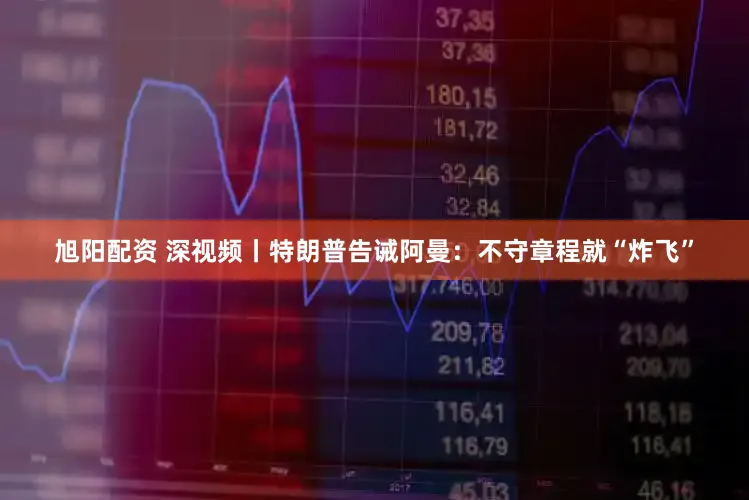 旭阳配资 深视频丨特朗普告诫阿曼：不守章程就“炸飞”