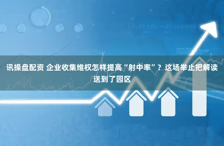 讯操盘配资 企业收集维权怎样提高“射中率”？这场举止把解读送到了园区