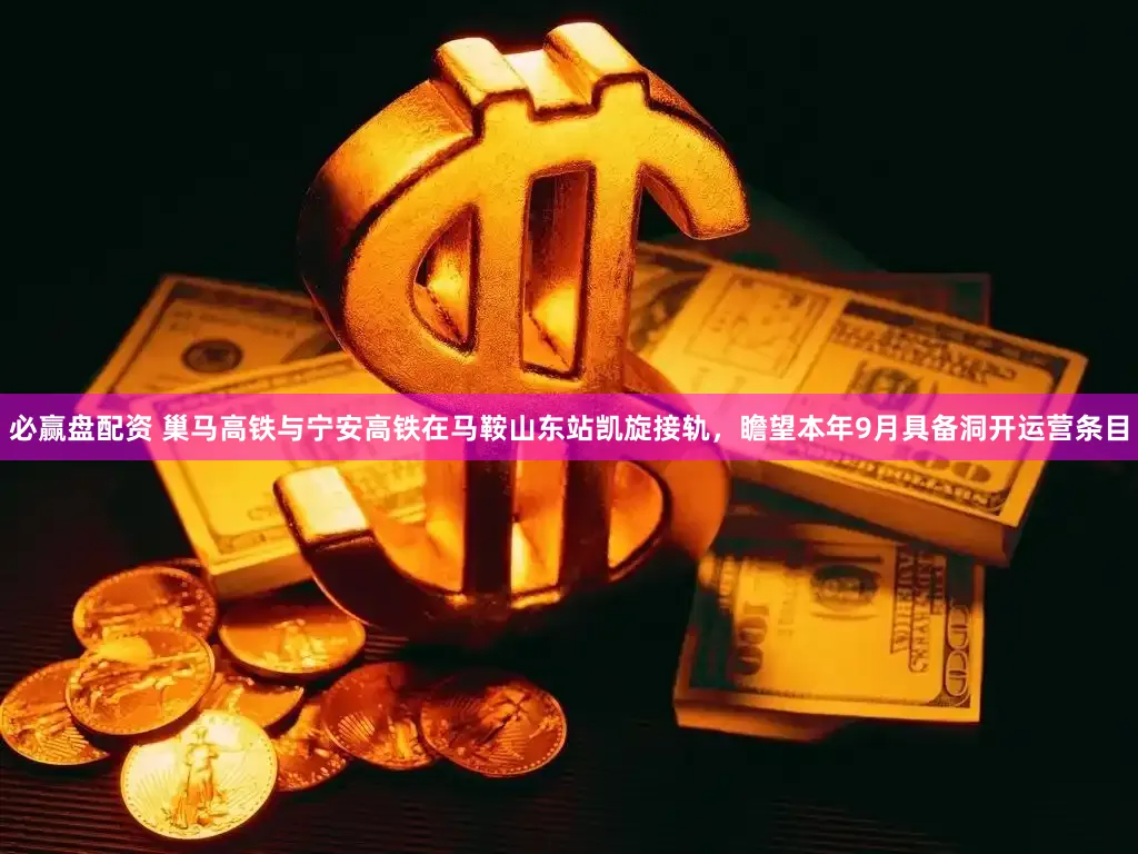 必赢盘配资 巢马高铁与宁安高铁在马鞍山东站凯旋接轨，瞻望本年9月具备洞开运营条目