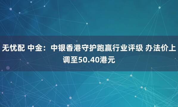 无忧配 中金：中银香港守护跑赢行业评级 办法价上调至50.40港元