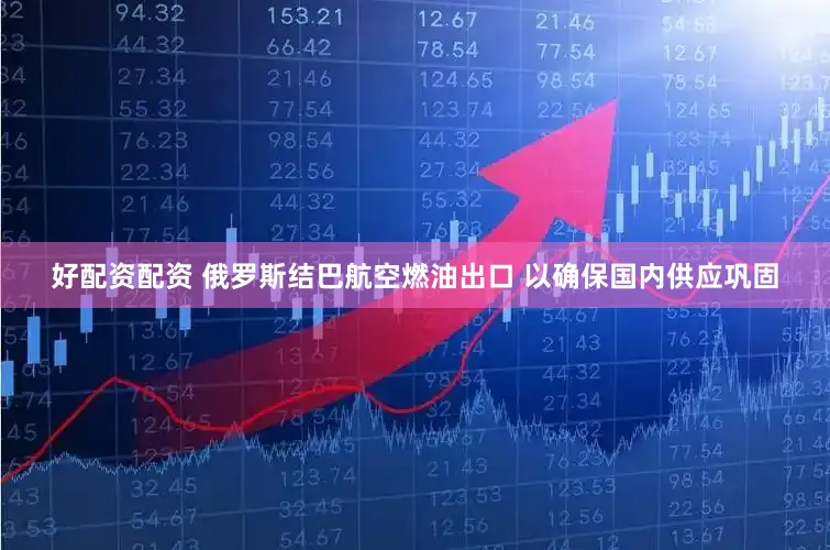 好配资配资 俄罗斯结巴航空燃油出口 以确保国内供应巩固