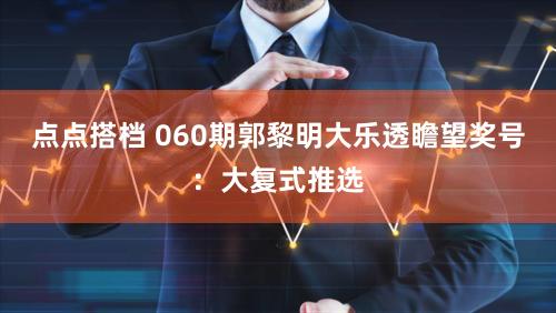 点点搭档 060期郭黎明大乐透瞻望奖号：大复式推选