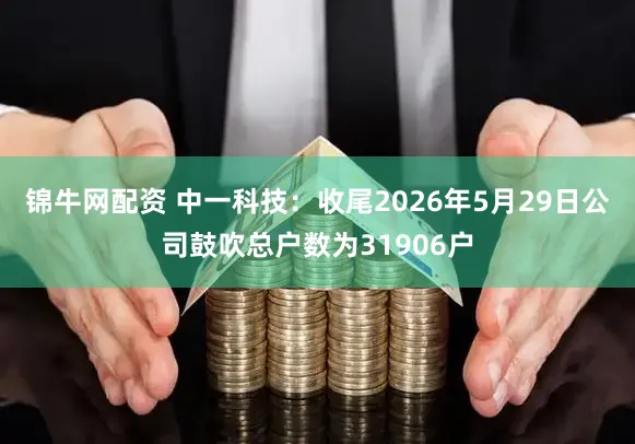 锦牛网配资 中一科技：收尾2026年5月29日公司鼓吹总户数为31906户