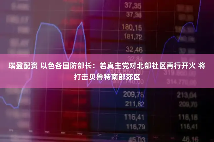 瑞盈配资 以色各国防部长：若真主党对北部社区再行开火 将打击贝鲁特南部郊区