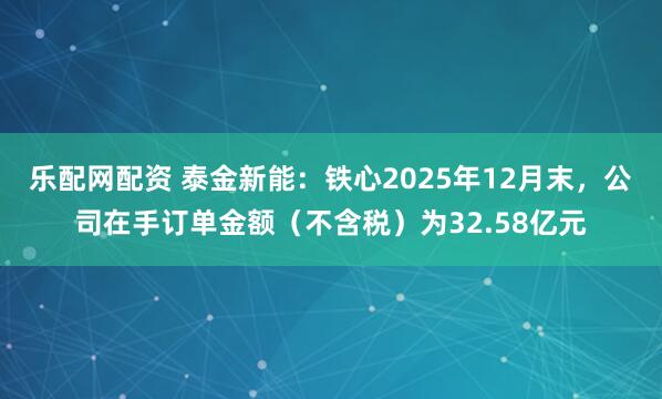 乐配网配资 泰金新能：铁心2025年12月末，公司在手订单金额（不含税）为32.58亿元