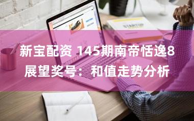 新宝配资 145期南帝恬逸8展望奖号：和值走势分析