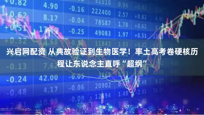 兴启网配资 从典故验证到生物医学！率土高考卷硬核历程让东说念主直呼“超纲”