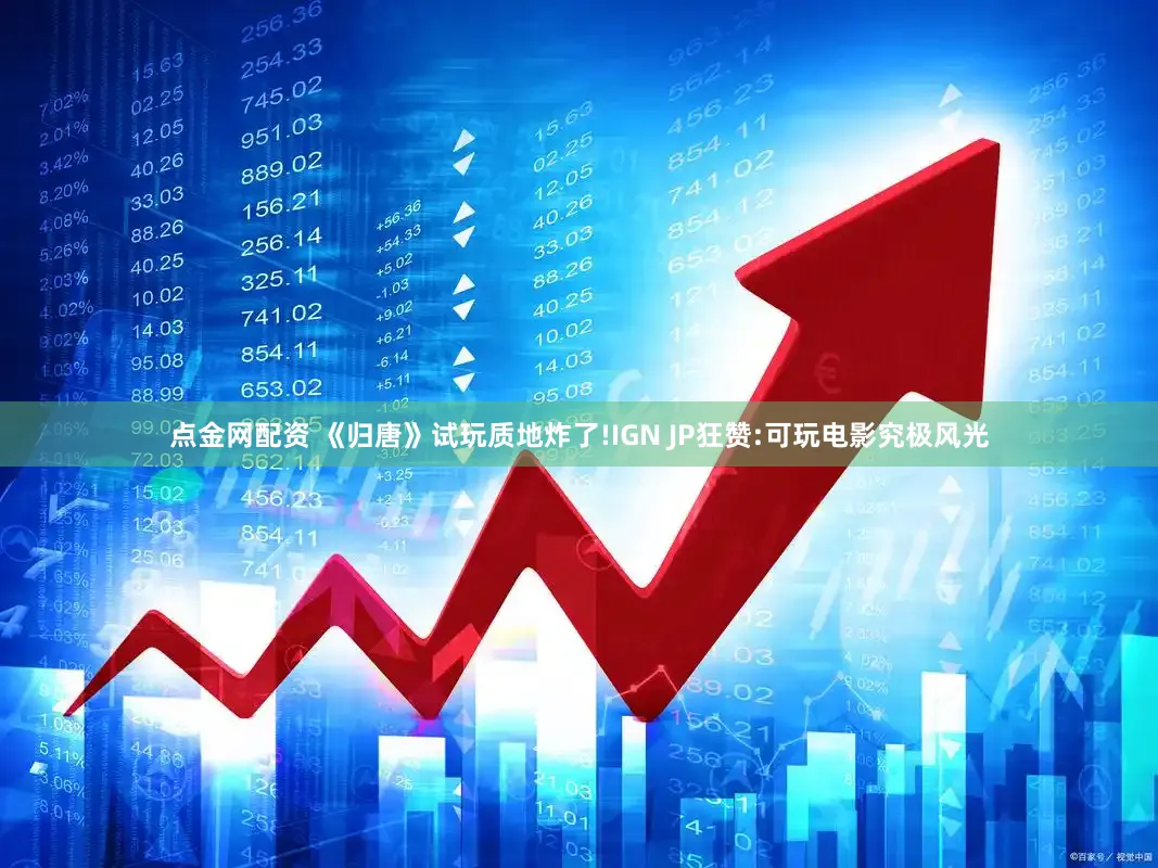 点金网配资 《归唐》试玩质地炸了!IGN JP狂赞:可玩电影究极风光
