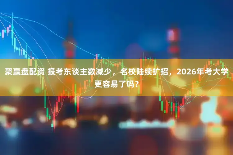 聚赢盘配资 报考东谈主数减少，名校陆续扩招，2026年考大学更容易了吗？