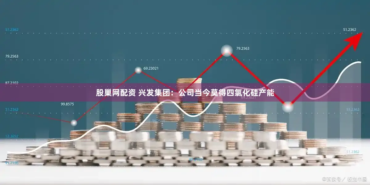 股巢网配资 兴发集团：公司当今莫得四氯化硅产能