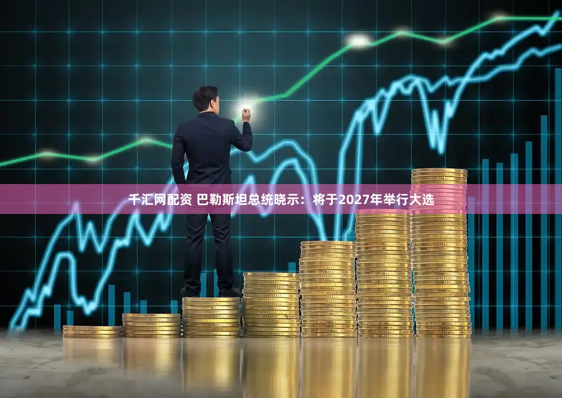 千汇网配资 巴勒斯坦总统晓示：将于2027年举行大选