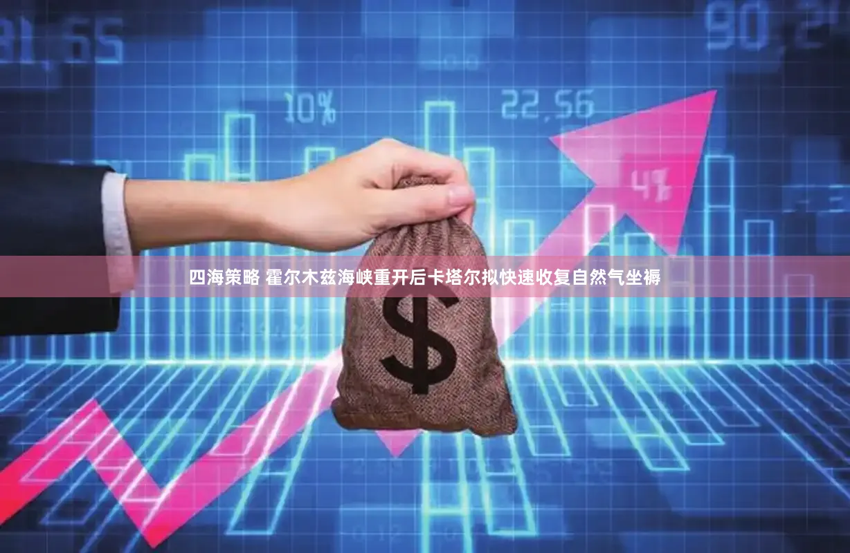 四海策略 霍尔木兹海峡重开后卡塔尔拟快速收复自然气坐褥