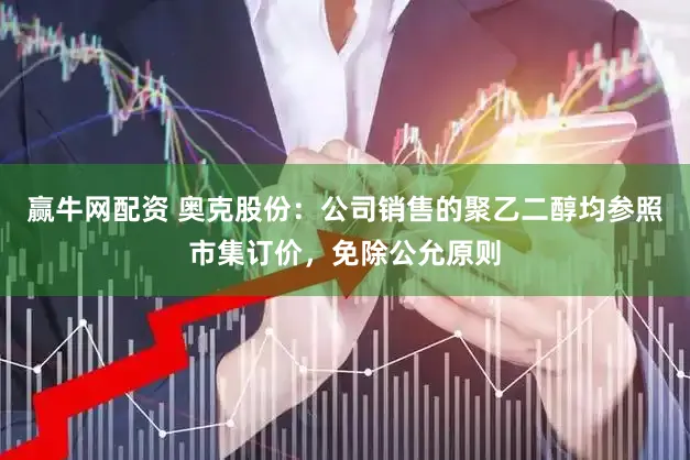 赢牛网配资 奥克股份：公司销售的聚乙二醇均参照市集订价，免除公允原则