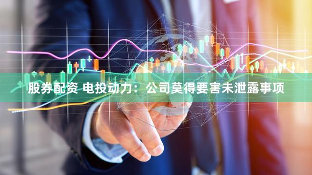 股券配资 电投动力：公司莫得要害未泄露事项