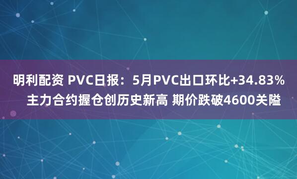明利配资 PVC日报：5月PVC出口环比+34.83%   主力合约握仓创历史新高 期价跌破4600关隘