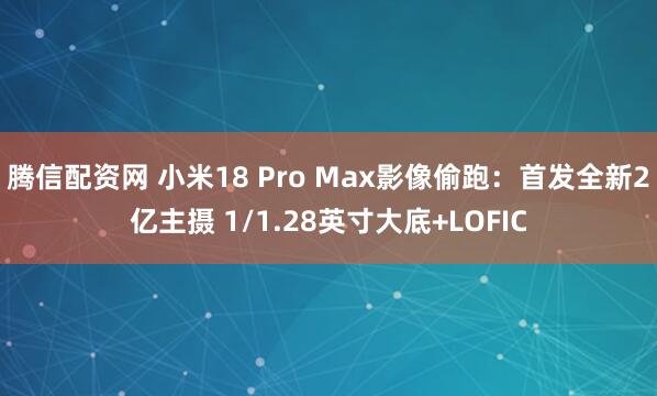 腾信配资网 小米18 Pro Max影像偷跑：首发全新2亿主摄 1/1.28英寸大底+LOFIC